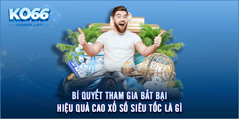 Bí quyết tham gia bất bại, hiệu quả cao xổ số siêu tốc là gì 