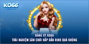 Đăng Ký KO66 - Trải Nghiệm Sân Chơi Hấp Dẫn Rinh Quà Khủng