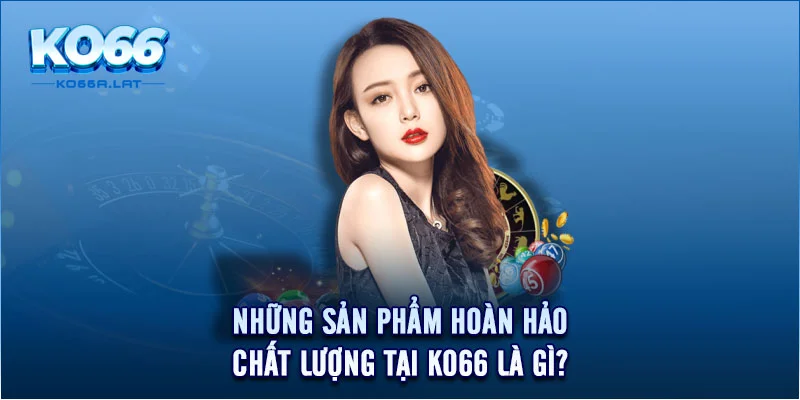 Những sản phẩm hoàn hảo, chất lượng tại KO66 là gì?