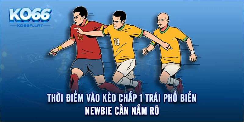 Thời điểm vào kèo chấp 1 trái phổ biến newbie cần nắm rõ