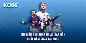 Tìm Hiểu Kèo Bóng Đá Ảo Hấp Dẫn Nhất Năm 2024 Tại KO66